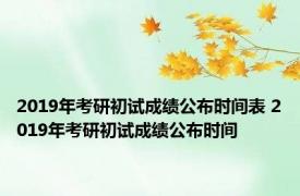 2019年考研初试成绩公布时间表 2019年考研初试成绩公布时间 