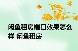 闲鱼租房端口效果怎么样 闲鱼租房 