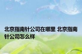 北京指南针公司在哪里 北京指南针公司怎么样 