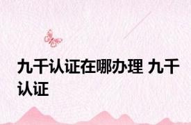 九千认证在哪办理 九千认证 