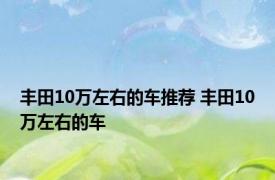 丰田10万左右的车推荐 丰田10万左右的车 