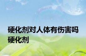 硬化剂对人体有伤害吗 硬化剂 