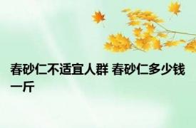 春砂仁不适宜人群 春砂仁多少钱一斤 