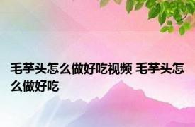 毛芋头怎么做好吃视频 毛芋头怎么做好吃 