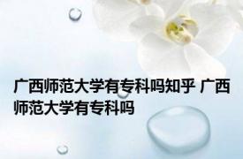 广西师范大学有专科吗知乎 广西师范大学有专科吗 