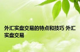 外汇实盘交易的特点和技巧 外汇实盘交易 