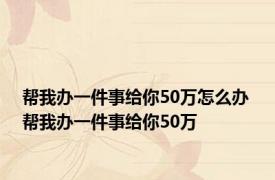 帮我办一件事给你50万怎么办 帮我办一件事给你50万 