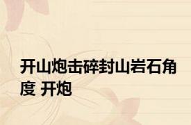开山炮击碎封山岩石角度 开炮 