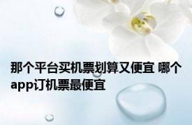 那个平台买机票划算又便宜 哪个app订机票最便宜 