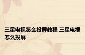 三星电视怎么投屏教程 三星电视怎么投屏 