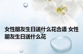 女性朋友生日送什么花合适 女性朋友生日送什么花 