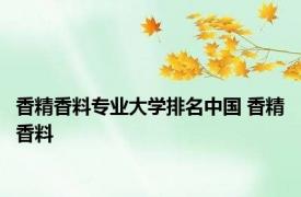 香精香料专业大学排名中国 香精香料 