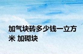 加气块砖多少钱一立方米 加砌块 