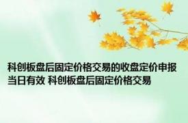 科创板盘后固定价格交易的收盘定价申报当日有效 科创板盘后固定价格交易 