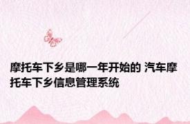 摩托车下乡是哪一年开始的 汽车摩托车下乡信息管理系统 