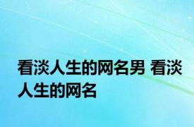 看淡人生的网名男 看淡人生的网名 