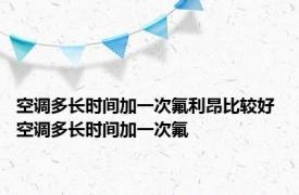 空调多长时间加一次氟利昂比较好 空调多长时间加一次氟 