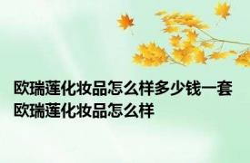 欧瑞莲化妆品怎么样多少钱一套 欧瑞莲化妆品怎么样 