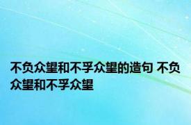 不负众望和不孚众望的造句 不负众望和不孚众望 