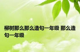 柳树那么那么造句一年级 那么造句一年级 