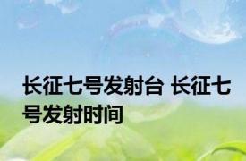 长征七号发射台 长征七号发射时间 