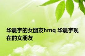华晨宇的女朋友hmq 华晨宇现在的女朋友 
