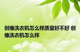 创维洗衣机怎么样质量好不好 创维洗衣机怎么样 