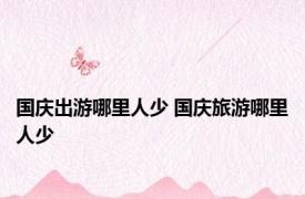 国庆出游哪里人少 国庆旅游哪里人少 