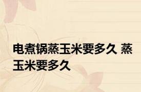 电煮锅蒸玉米要多久 蒸玉米要多久 