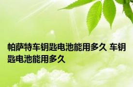 帕萨特车钥匙电池能用多久 车钥匙电池能用多久 