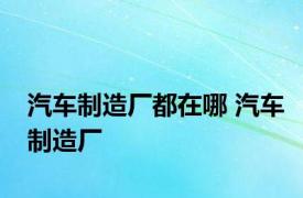 汽车制造厂都在哪 汽车制造厂 