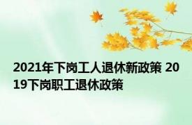 2021年下岗工人退休新政策 2019下岗职工退休政策 