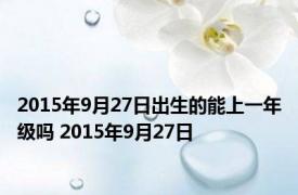 2015年9月27日出生的能上一年级吗 2015年9月27日 
