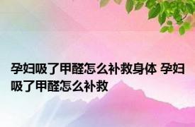 孕妇吸了甲醛怎么补救身体 孕妇吸了甲醛怎么补救 