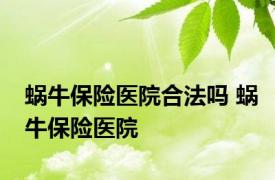 蜗牛保险医院合法吗 蜗牛保险医院 