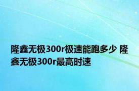 隆鑫无极300r极速能跑多少 隆鑫无极300r最高时速 