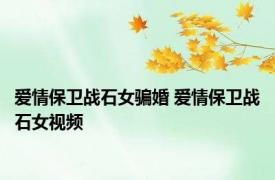 爱情保卫战石女骗婚 爱情保卫战石女视频 