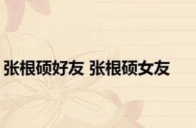 张根硕好友 张根硕女友 