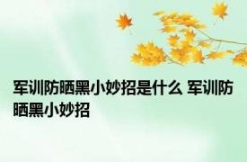 军训防晒黑小妙招是什么 军训防晒黑小妙招 