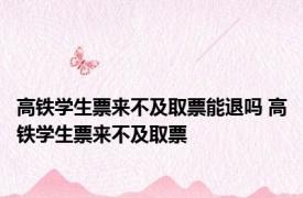 高铁学生票来不及取票能退吗 高铁学生票来不及取票 