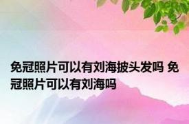 免冠照片可以有刘海披头发吗 免冠照片可以有刘海吗 