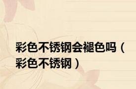 彩色不锈钢会褪色吗（彩色不锈钢）