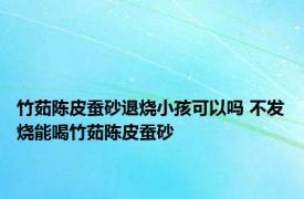 竹茹陈皮蚕砂退烧小孩可以吗 不发烧能喝竹茹陈皮蚕砂 