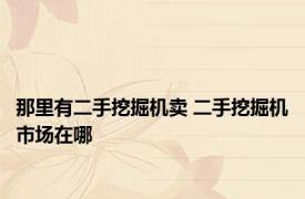 那里有二手挖掘机卖 二手挖掘机市场在哪 