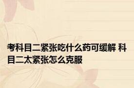 考科目二紧张吃什么药可缓解 科目二太紧张怎么克服 
