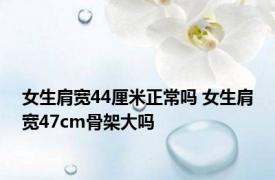 女生肩宽44厘米正常吗 女生肩宽47cm骨架大吗 