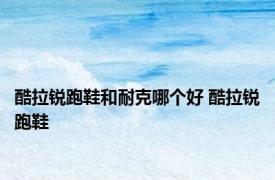 酷拉锐跑鞋和耐克哪个好 酷拉锐跑鞋 