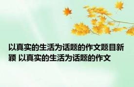 以真实的生活为话题的作文题目新颖 以真实的生活为话题的作文 