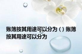 账簿按其用途可以分为 ( ) 账簿按其用途可以分为 