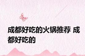 成都好吃的火锅推荐 成都好吃的 